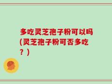 多吃灵芝孢子粉可以吗(灵芝孢子粉可否多吃？)