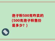 孢子粉500克咋卖的(500克孢子粉售价是多少？)