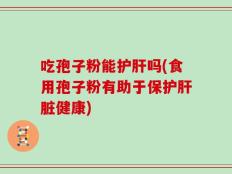 吃孢子粉能护肝吗(食用孢子粉有助于保护肝脏健康)