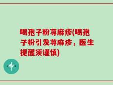 喝孢子粉荨麻疹(喝孢子粉引发荨麻疹，医生提醒须谨慎)