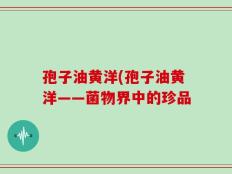 孢子油黄洋(孢子油黄洋——菌物界中的珍品