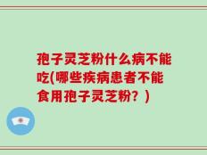 孢子灵芝粉什么病不能吃(哪些疾病患者不能食用孢子灵芝粉？)