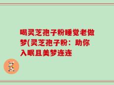 喝灵芝孢子粉睡觉老做梦(灵芝孢子粉：助你入眠且美梦连连