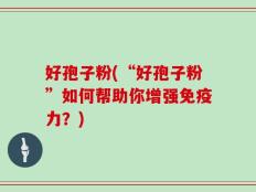 好孢子粉(“好孢子粉”如何帮助你增强免疫力？)