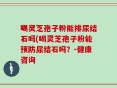 喝灵芝孢子粉能排尿结石吗(喝灵芝孢子粉能预防尿结石吗？-健康咨询