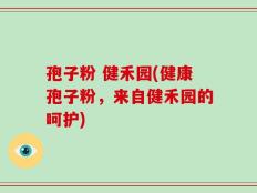 孢子粉 健禾园(健康孢子粉，来自健禾园的呵护)