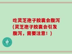 吃灵芝孢子胶囊会腹泻(灵芝孢子胶囊会引发腹泻，需要注意！)