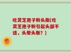 吃灵芝孢子粉头胀(吃灵芝孢子粉引起头部不适，头晕头胀？)
