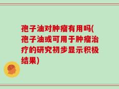 孢子油对肿瘤有用吗(孢子油或可用于肿瘤治疗的研究初步显示积极结果)