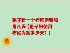 孢子粉一个疗程需要服用几天 (孢子粉使用疗程为期多少天？)