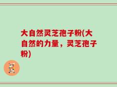 大自然灵芝孢子粉(大自然的力量，灵芝孢子粉)
