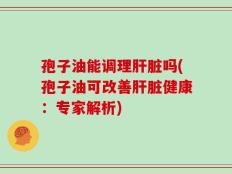 孢子油能调理肝脏吗(孢子油可改善肝脏健康：专家解析)