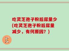 吃灵芝孢子粉后尿量少(吃灵芝孢子粉后尿量减少，有何原因？)