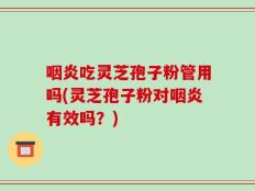 咽炎吃灵芝孢子粉管用吗(灵芝孢子粉对咽炎有效吗？)