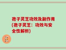 孢子灵芝功效及副作用(孢子灵芝：功效与安全性解析)