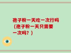 孢子粉一天吃一次行吗 (孢子粉一天只需要一次吗？)