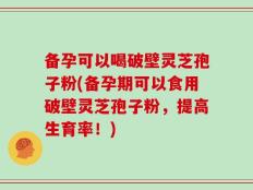 备孕可以喝破壁灵芝孢子粉(备孕期可以食用破壁灵芝孢子粉，提高生育率！)