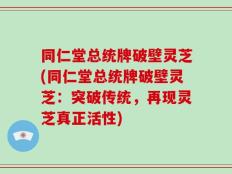 同仁堂总统牌破壁灵芝(同仁堂总统牌破壁灵芝：突破传统，再现灵芝真正活性)