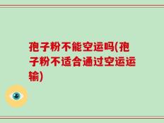 孢子粉不能空运吗(孢子粉不适合通过空运运输)