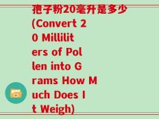 孢子粉20毫升是多少(Convert 20 Milliliters of Pollen into Grams How Much Does It Weigh)