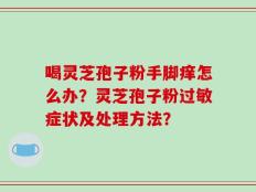 喝灵芝孢子粉手脚痒怎么办？灵芝孢子粉过敏症状及处理方法？