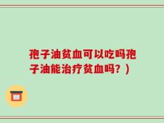 孢子油贫血可以吃吗孢子油能治疗贫血吗？)