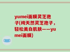 yumei面膜灵芝孢子(纯天然灵芝孢子，轻松美白肌肤——yumei面膜)
