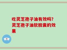 吃灵芝孢子油有效吗？灵芝孢子油软胶囊的效果