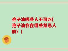 孢子油哪些人不可吃(孢子油存在哪些禁忌人群？)