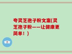 夸灵芝孢子粉文案(灵芝孢子粉——让健康更简单！)