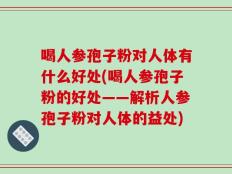 喝人参孢子粉对人体有什么好处(喝人参孢子粉的好处——解析人参孢子粉对人体的益处)