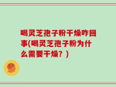 喝灵芝孢子粉干燥咋回事(喝灵芝孢子粉为什么需要干燥？)