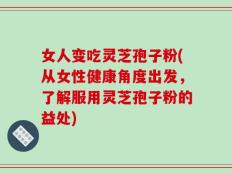 女人变吃灵芝孢子粉(从女性健康角度出发，了解服用灵芝孢子粉的益处)