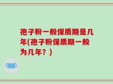 孢子粉一般保质期是几年(孢子粉保质期一般为几年？)