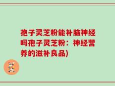 孢子灵芝粉能补脑神经吗孢子灵芝粉：神经营养的滋补良品)