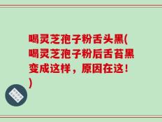 喝灵芝孢子粉舌头黑(喝灵芝孢子粉后舌苔黑变成这样，原因在这！)