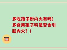 多吃孢子粉内火有吗(多食用孢子粉是否会引起内火？)