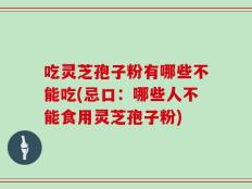 吃灵芝孢子粉有哪些不能吃(忌口：哪些人不能食用灵芝孢子粉)