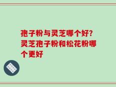 孢子粉与灵芝哪个好？灵芝孢子粉和松花粉哪个更好