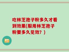 吃林芝孢子粉多久才看到效果(服用林芝孢子粉要多久见效？)