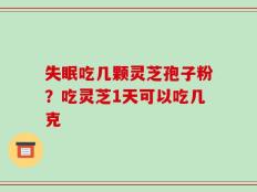 失眠吃几颗灵芝孢子粉？吃灵芝1天可以吃几克