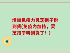 增加免疫力灵芝孢子粉到货(免疫力加持，灵芝孢子粉到货了！)