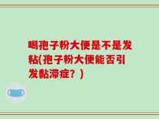 喝孢子粉大便是不是发粘(孢子粉大便能否引发黏滞症？)