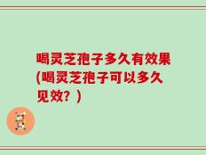 喝灵芝孢子多久有效果(喝灵芝孢子可以多久见效？)