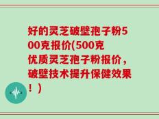 好的灵芝破壁孢子粉500克报价(500克优质灵芝孢子粉报价，破壁技术提升保健效果！)