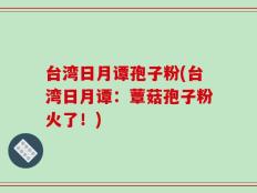 台湾日月谭孢子粉(台湾日月谭：蕈菇孢子粉火了！)