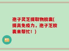孢子灵芝提取物胶囊(提高免疫力，孢子芝胶囊来帮忙！)