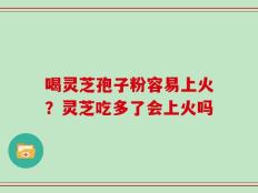 喝灵芝孢子粉容易上火？灵芝吃多了会上火吗