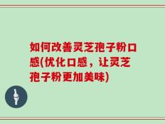 如何改善灵芝孢子粉口感(优化口感，让灵芝孢子粉更加美味)