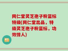 同仁堂灵芝孢子粉蓝标特级(同仁堂出品，特级灵芝孢子粉蓝标，功效惊人)